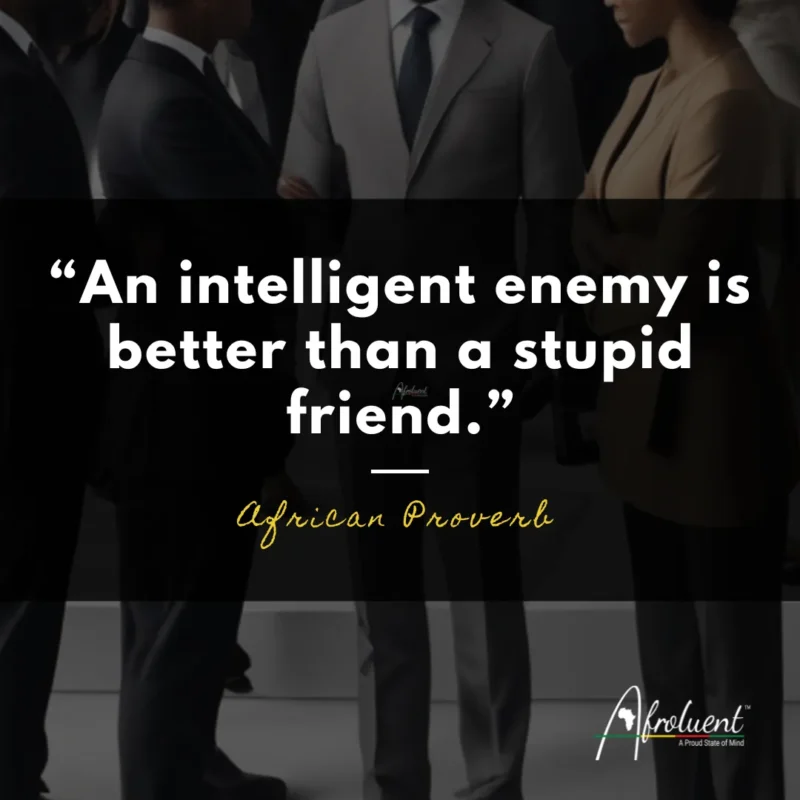 “An intelligent enemy is better than a stupid friend.” African proverb and quote.