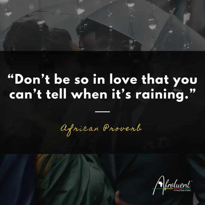 “Don’t be so in love that you can’t tell when it’s raining.” African proverb and quote.