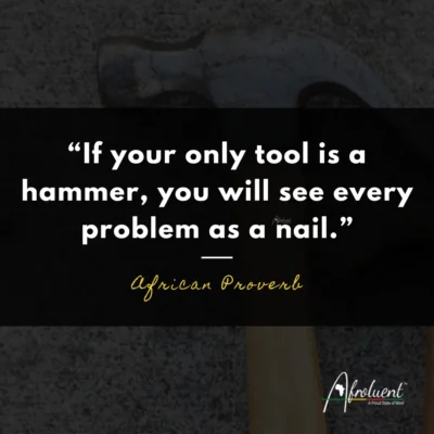 "If your only tool is a hammer, you will see every problem as a nail.” African proverb and quote.