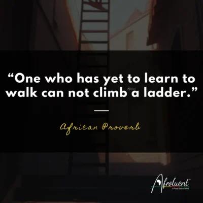 "One who has yet to learn to walk can not climb a ladder.” African proverb and quote.