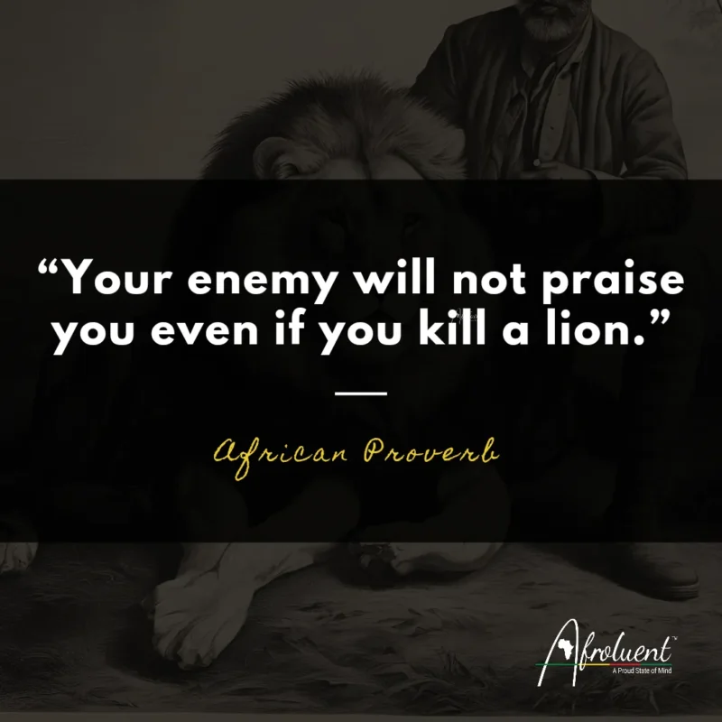 "Your enemy will not praise you even if you kill a lion.” African proverb and quote.