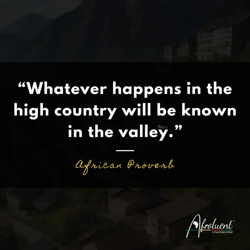 "Whatever happens in the high country will be known in the valley.” African proverb and quote.