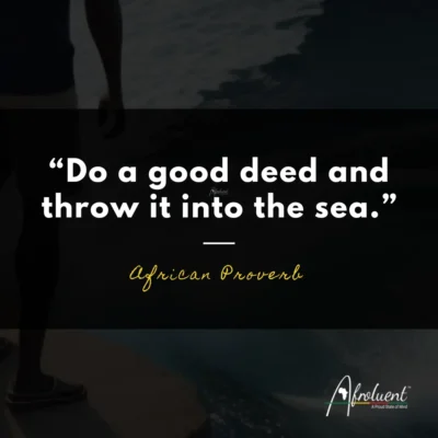 "Do a good deed and throw it into the sea.” African proverb and quote.
