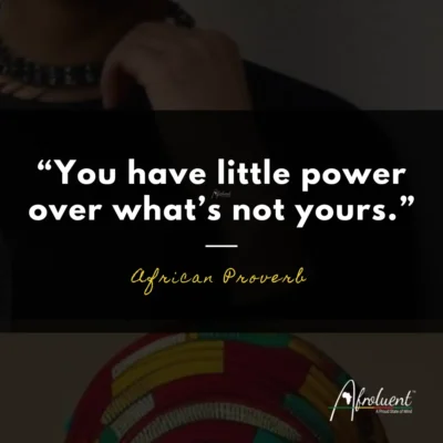 "You have little power over what’s not yours.” African proverb and quote.