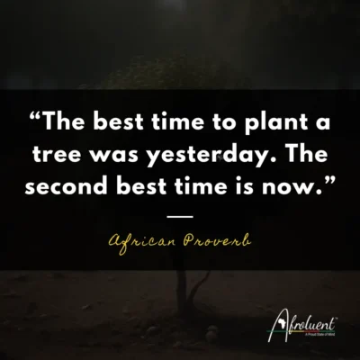 “The best time to plant a tree was yesterday. The second best time is now.” African proverb and quote.