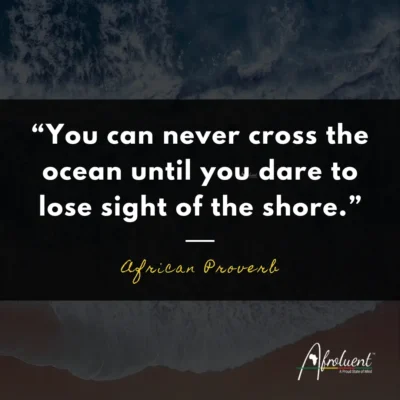 “You can never cross the ocean until you dare to lose sight of the shore.” African proverb and quote.